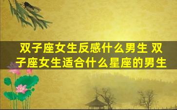 双子座女生反感什么男生 双子座女生适合什么星座的男生